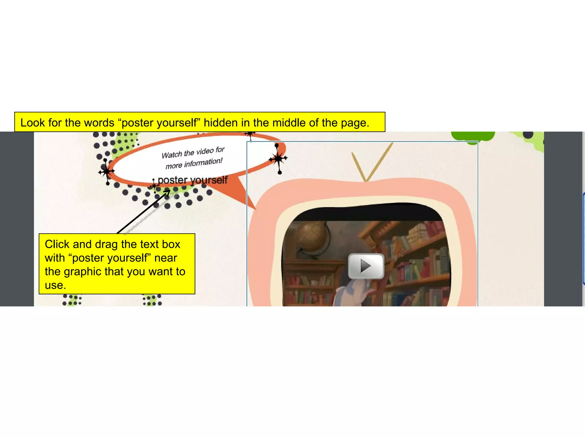 Look for the words “poster yourself” hidden in the middle of the page.  Click and drag the text box with “poster yourself” near the graphic that you want to use.  