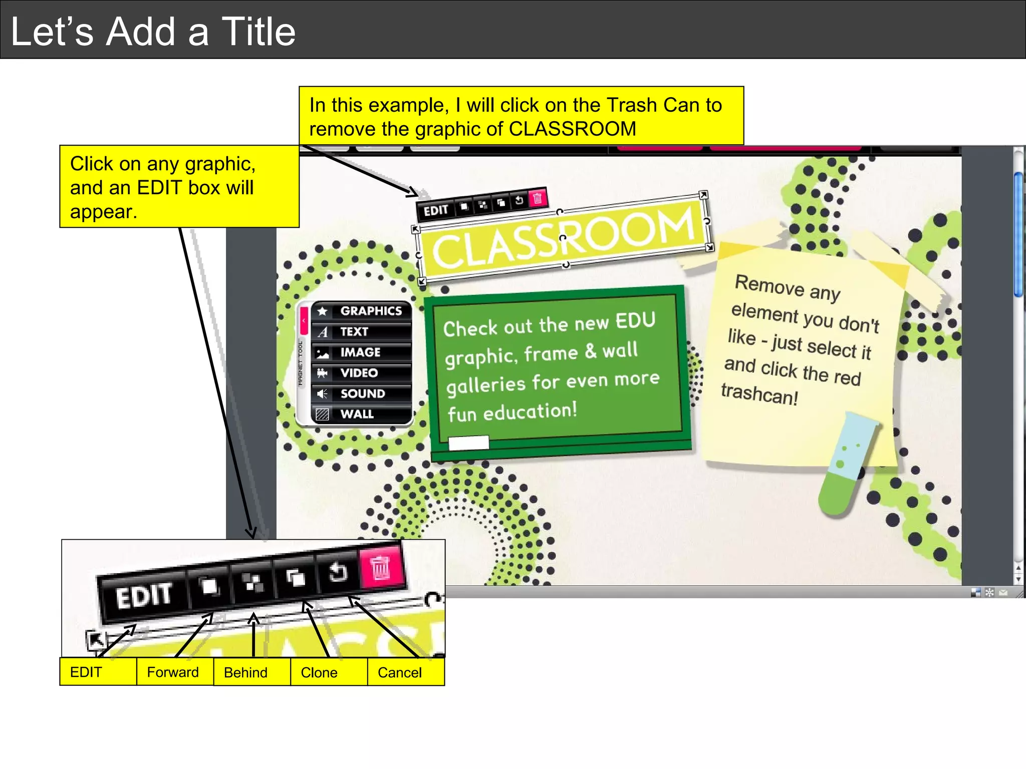 Let’s Add a Title Click on any graphic, and an EDIT box will appear.  EDIT Forward Behind Clone Cancel In this example, I will click on the Trash Can to remove the graphic of CLASSROOM 