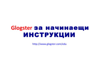 Glogster за начинаещи
ИНСТРУКЦИИ
http://www.glogster.com/edu
 