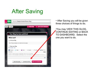After Saving After Saving you will be given three choices of things to do. You may VIEW THIS GLOG, CONTINUE EDITING or BACK TO DASHBOARD.  Select the one you want to do. 