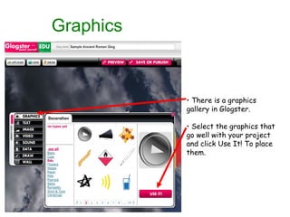 Graphics There is a graphics gallery in Glogster.  Select the graphics that go well with your project and click Use It! To place them. 