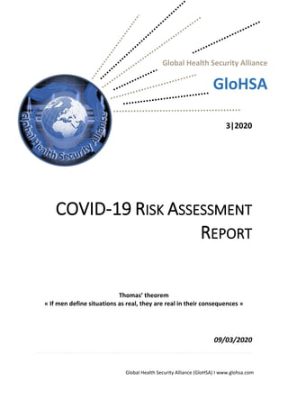 Global Health Security Alliance (GloHSA) I www.glohsa.com
Global Health Security Alliance
GloHSA
3|2020
COVID-19 RISK ASSESSMENT
REPORT
Thomas’ theorem
« If men define situations as real, they are real in their consequences »
09/03/2020
 