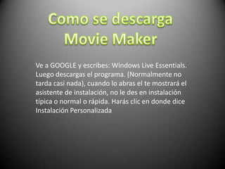 Ve a GOOGLE y escribes: Windows Live Essentials.
Luego descargas el programa. (Normalmente no
tarda casi nada), cuando lo abras el te mostrará el
asistente de instalación, no le des en instalación
típica o normal o rápida. Harás clic en donde dice
Instalación Personalizada
 