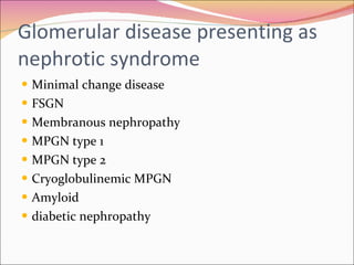 Glomerular disease presenting as nephrotic syndrome Minimal change disease FSGN Membranous nephropathy MPGN type 1 MPGN type 2 Cryoglobulinemic MPGN Amyloid  diabetic nephropathy 