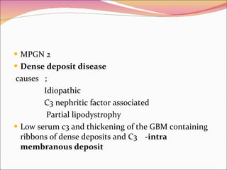 MPGN 2 Dense deposit disease causes  ;  Idiopathic C3 nephritic factor associated Partial lipodystrophy Low serum c3 and thickening of the GBM containing ribbons of dense deposits and C3   -intra membranous deposit 