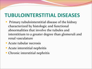 TUBULOINTERSTITIAL DISEASES Primary tubulointerstitial disease of the kidney characterized by histologic and functional abnormalities that involve the tubules and interstitium to a greater degree than glomeruli and renal vasculature  Acute tubular necrosis Acute interstitial nephritis Chronic interstitial nephritis 