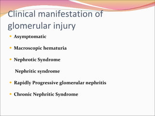 C linical manifestation of glomerular injury Asymptomatic Macroscopic hematuria Nephrotic Syndrome Nephritic syndrome Rapidly Progressive glomerular nephritis Chronic Nephritic Syndrome  
