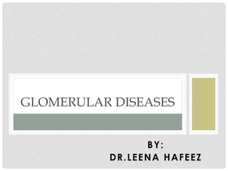 BY:
DR.LEENA HAFEEZ
GLOMERULAR DISEASES
 