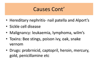 Causes Cont’
• Hereditary nephritis- nail patella and Alport’s
• Sickle cell disease
• Malignancy: leukaemia, lymphoma, wilm’s
• Toxins: Bee stings, poison ivy, oak, snake
vernom
• Drugs: probrnicid, captopril, heroin, mercury,
gold, penicillamine etc
 