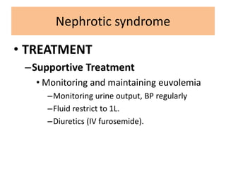 • TREATMENT
–Supportive Treatment
• Monitoring and maintaining euvolemia
–Monitoring urine output, BP regularly
–Fluid restrict to 1L.
–Diuretics (IV furosemide).
Nephrotic syndrome
 