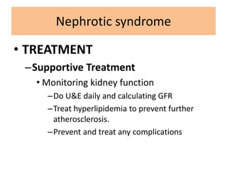 • TREATMENT
–Supportive Treatment
• Monitoring kidney function
–Do U&E daily and calculating GFR
–Treat hyperlipidemia to prevent further
atherosclerosis.
–Prevent and treat any complications
Nephrotic syndrome
 