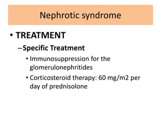 • TREATMENT
–Specific Treatment
• Immunosuppression for the
glomerulonephritides
• Corticosteroid therapy: 60 mg/m2 per
day of prednisolone
Nephrotic syndrome
 