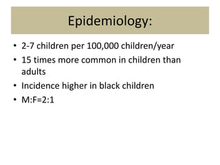 Epidemiology:
• 2-7 children per 100,000 children/year
• 15 times more common in children than
adults
• Incidence higher in black children
• M:F=2:1
 