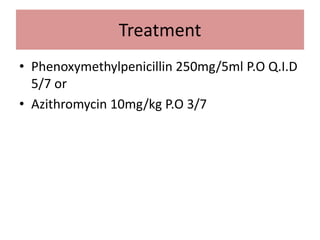 Treatment
• Phenoxymethylpenicillin 250mg/5ml P.O Q.I.D
5/7 or
• Azithromycin 10mg/kg P.O 3/7
 