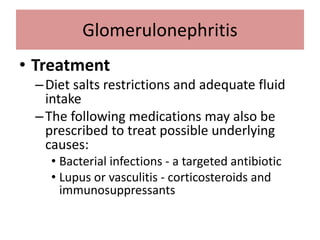 • Treatment
–Diet salts restrictions and adequate fluid
intake
–The following medications may also be
prescribed to treat possible underlying
causes:
• Bacterial infections - a targeted antibiotic
• Lupus or vasculitis - corticosteroids and
immunosuppressants
Glomerulonephritis
 