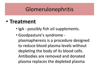 • Treatment
• IgA - possibly fish oil supplements.
• Goodpasture's syndrome -
plasmapheresis is a procedure designed
to reduce blood plasma levels without
depleting the body of its blood cells.
Antibodies are removed and donated
plasma replaces the depleted plasma
Glomerulonephritis
 