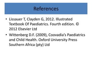 References
• Lissauer T, Clayden G, 2012. Illustrated
Textbook Of Paediatrics. Fourth edition. ©
2012 Elsevier Ltd
• Wittenberg D.F. (2009), Coovadia’s Paediatrics
and Child Health. Oxford University Press
Southern Africa (pty) Ltd
 