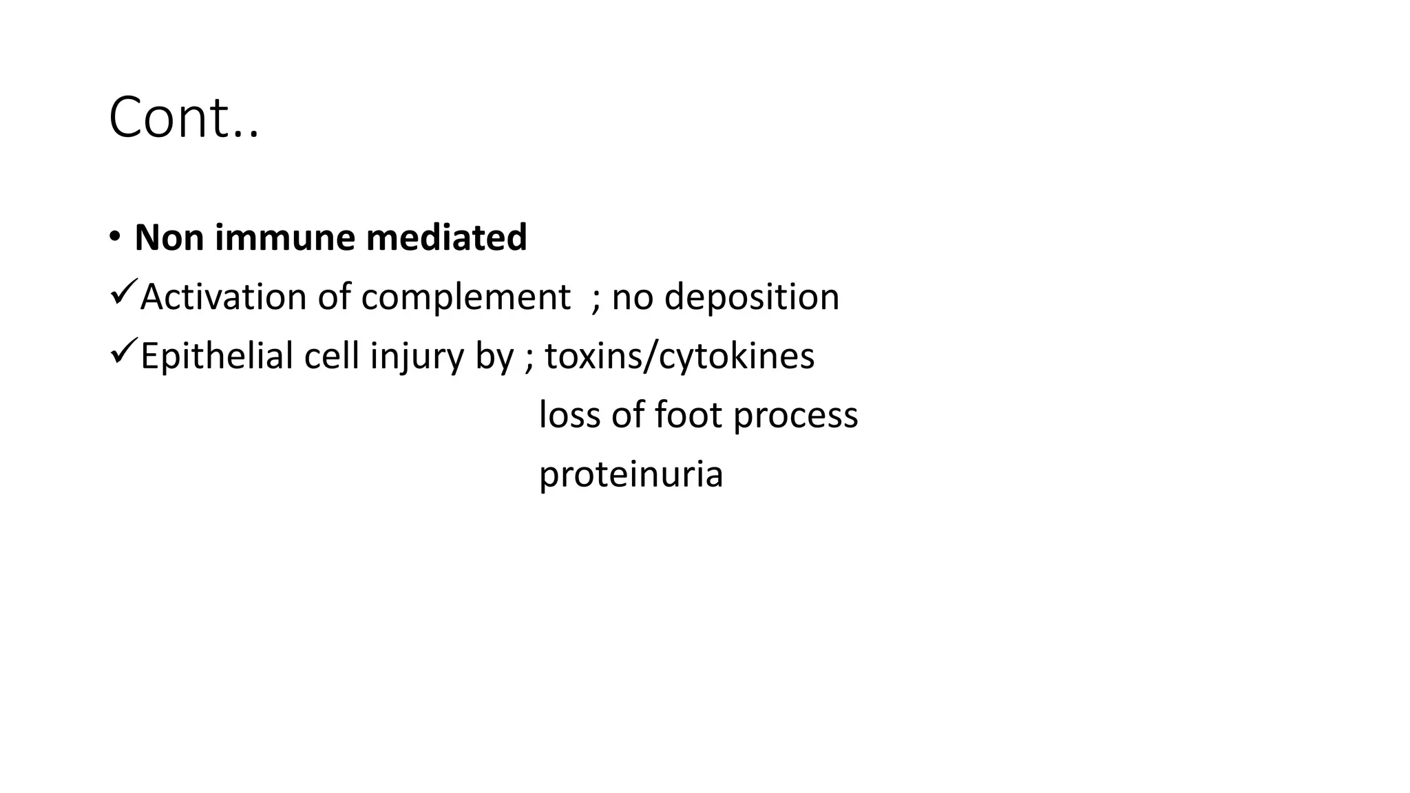 Cont..
• Non immune mediated
Activation of complement ; no deposition
Epithelial cell injury by ; toxins/cytokines
loss of foot process
proteinuria
 