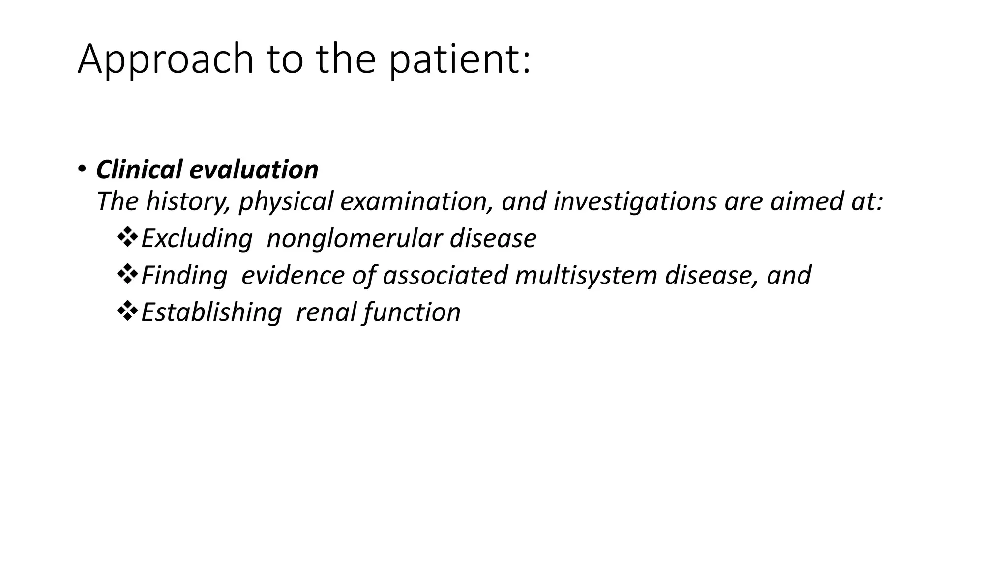 Approach to the patient:
• Clinical evaluation
The history, physical examination, and investigations are aimed at:
Excluding nonglomerular disease
Finding evidence of associated multisystem disease, and
Establishing renal function
 