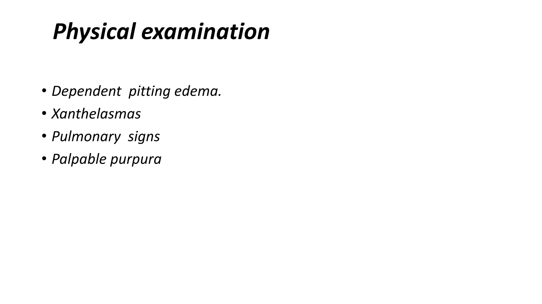 Physical examination
• Dependent pitting edema.
• Xanthelasmas
• Pulmonary signs
• Palpable purpura
 
