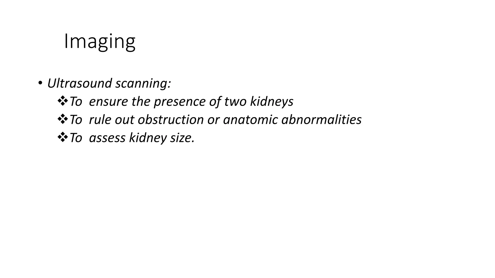 Imaging
• Ultrasound scanning:
To ensure the presence of two kidneys
To rule out obstruction or anatomic abnormalities
To assess kidney size.
 