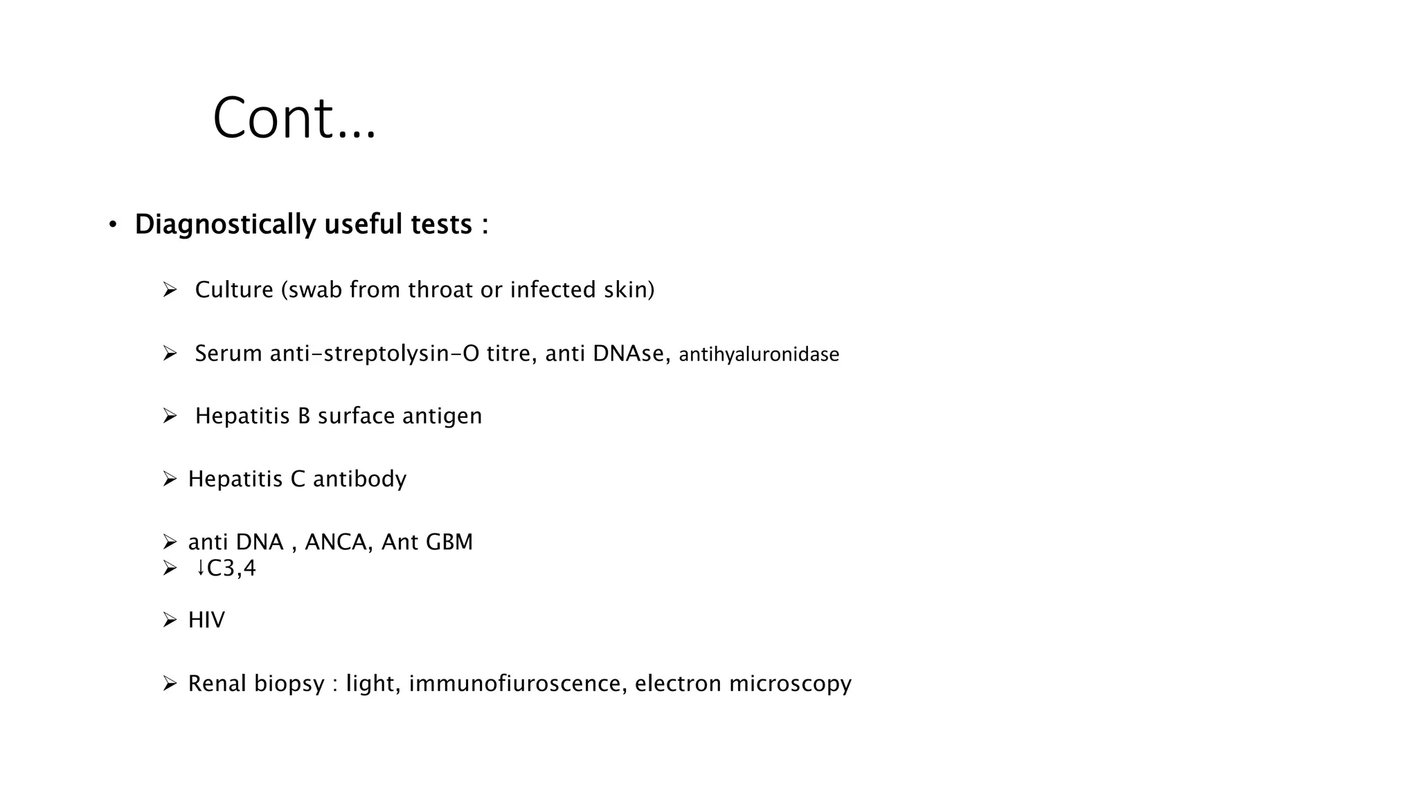 Cont…
• Diagnostically useful tests :
 Culture (swab from throat or infected skin)
 Serum anti-streptolysin-O titre, anti DNAse, antihyaluronidase
 Hepatitis B surface antigen
 Hepatitis C antibody
 anti DNA , ANCA, Ant GBM
 ↓C3,4
 HIV
 Renal biopsy : light, immunofiuroscence, electron microscopy
 