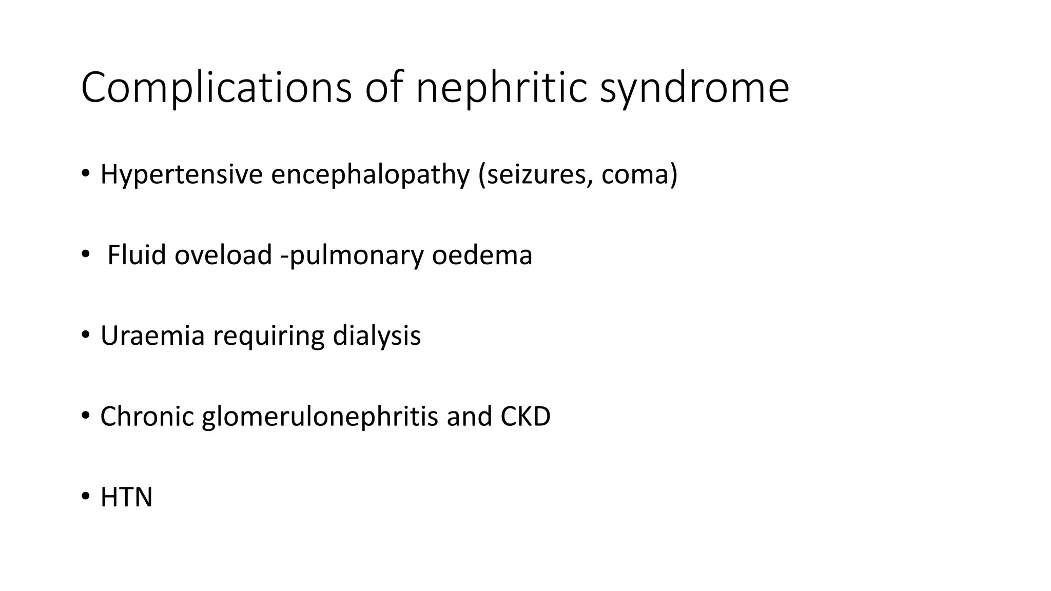 Complications of nephritic syndrome
• Hypertensive encephalopathy (seizures, coma)
• Fluid oveload -pulmonary oedema
• Uraemia requiring dialysis
• Chronic glomerulonephritis and CKD
• HTN
 