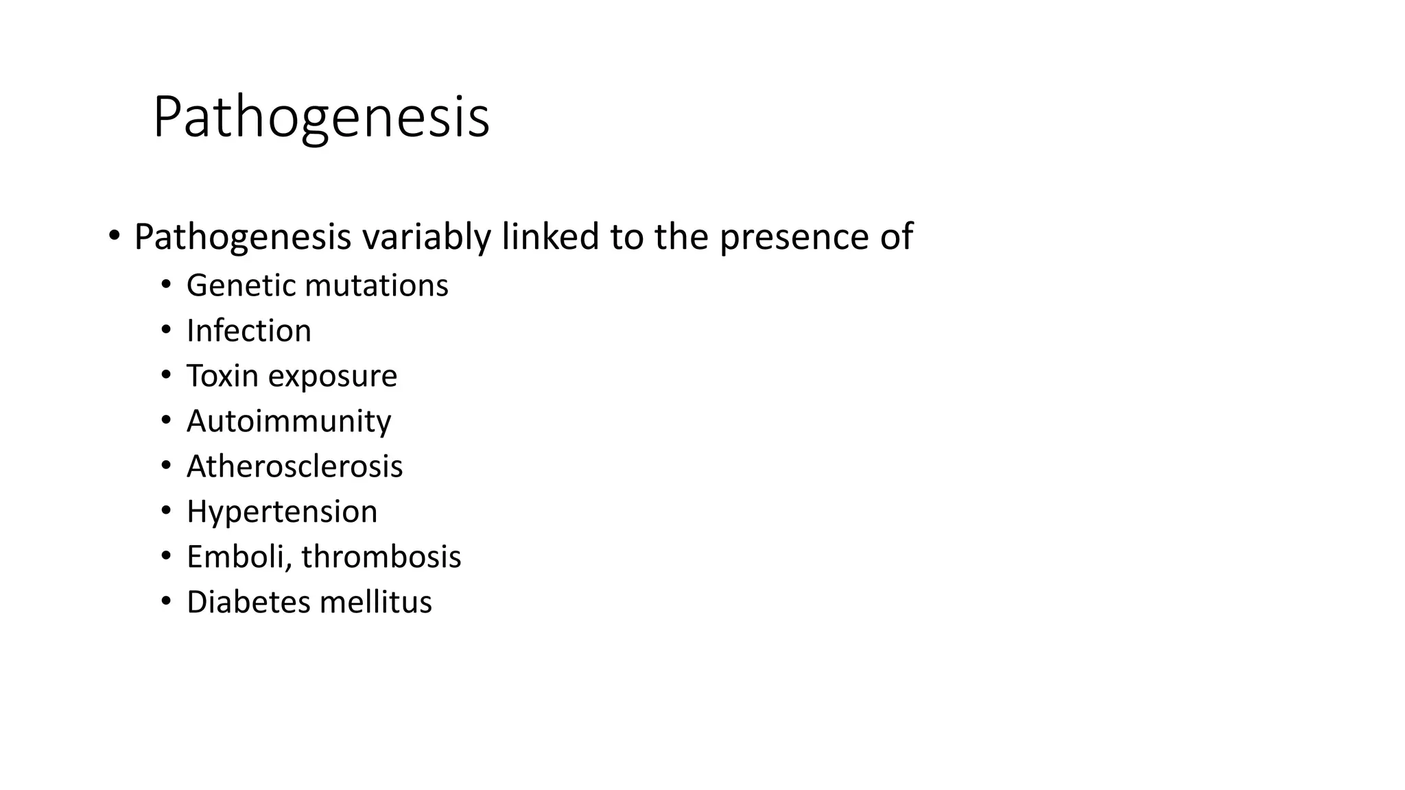 Pathogenesis
• Pathogenesis variably linked to the presence of
• Genetic mutations
• Infection
• Toxin exposure
• Autoimmunity
• Atherosclerosis
• Hypertension
• Emboli, thrombosis
• Diabetes mellitus
 