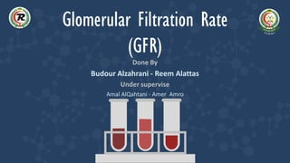 Glomerular Filtration Rate
(GFR)
Done By
Budour Alzahrani - Reem Alattas
Under supervise
Amal AlQahtani - Amer Amro
 
