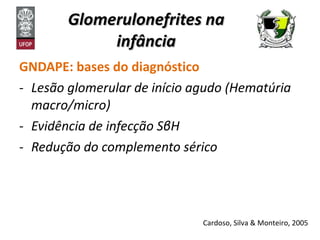 Glomerulonefrites na infância GNDAPE: bases do diagnóstico  Lesão glomerular de início agudo (Hematúria macro/micro) Evidência de infecção S β H Redução do complemento sérico Cardoso, Silva & Monteiro, 2005 