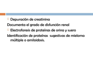  Depuración de creatinina
Documenta el grado de disfunción renal
 Electroforesis de proteínas de orina y suero
Identificación de proteínas sugestivas de mieloma
múltiple o amiloidosis.
 