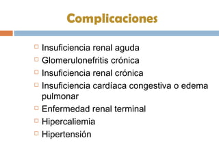 Complicaciones
 Insuficiencia renal aguda
 Glomerulonefritis crónica
 Insuficiencia renal crónica
 Insuficiencia cardíaca congestiva o edema
pulmonar
 Enfermedad renal terminal
 Hipercaliemia
 Hipertensión
 