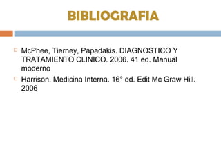BIBLIOGRAFIA
 McPhee, Tierney, Papadakis. DIAGNOSTICO Y
TRATAMIENTO CLINICO. 2006. 41 ed. Manual
moderno
 Harrison. Medicina Interna. 16° ed. Edit Mc Graw Hill.
2006
 
