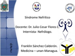 Franklin Sánchez Calderón.
Medicina – unan-Managua.
Síndrome Nefrítico
Docente: Dr. Julio Cesar Flores C.
Internista- Nefrólogo.
 