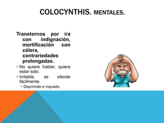 COLOCYNTHIS. MENTALES.
Transtornos por ira
con indignación,
mortificación con
cólera,
contrariedades
prolongadas.
 No quiere hablar, quiere
estar solo.
 Irritable, se ofende
fácilmente.
 Deprimido e inquieto.
 