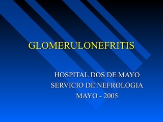 GLOMERULONEFRITISGLOMERULONEFRITIS
HOSPITAL DOS DE MAYOHOSPITAL DOS DE MAYO
SERVICIO DE NEFROLOGIASERVICIO DE NEFROLOGIA
MAYO - 2005MAYO - 2005
 