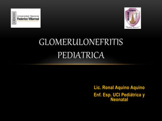 Lic. Ronal Aquino Aquino
Enf. Esp. UCI Pediátrica y
Neonatal
GLOMERULONEFRITIS
PEDIATRICA
 