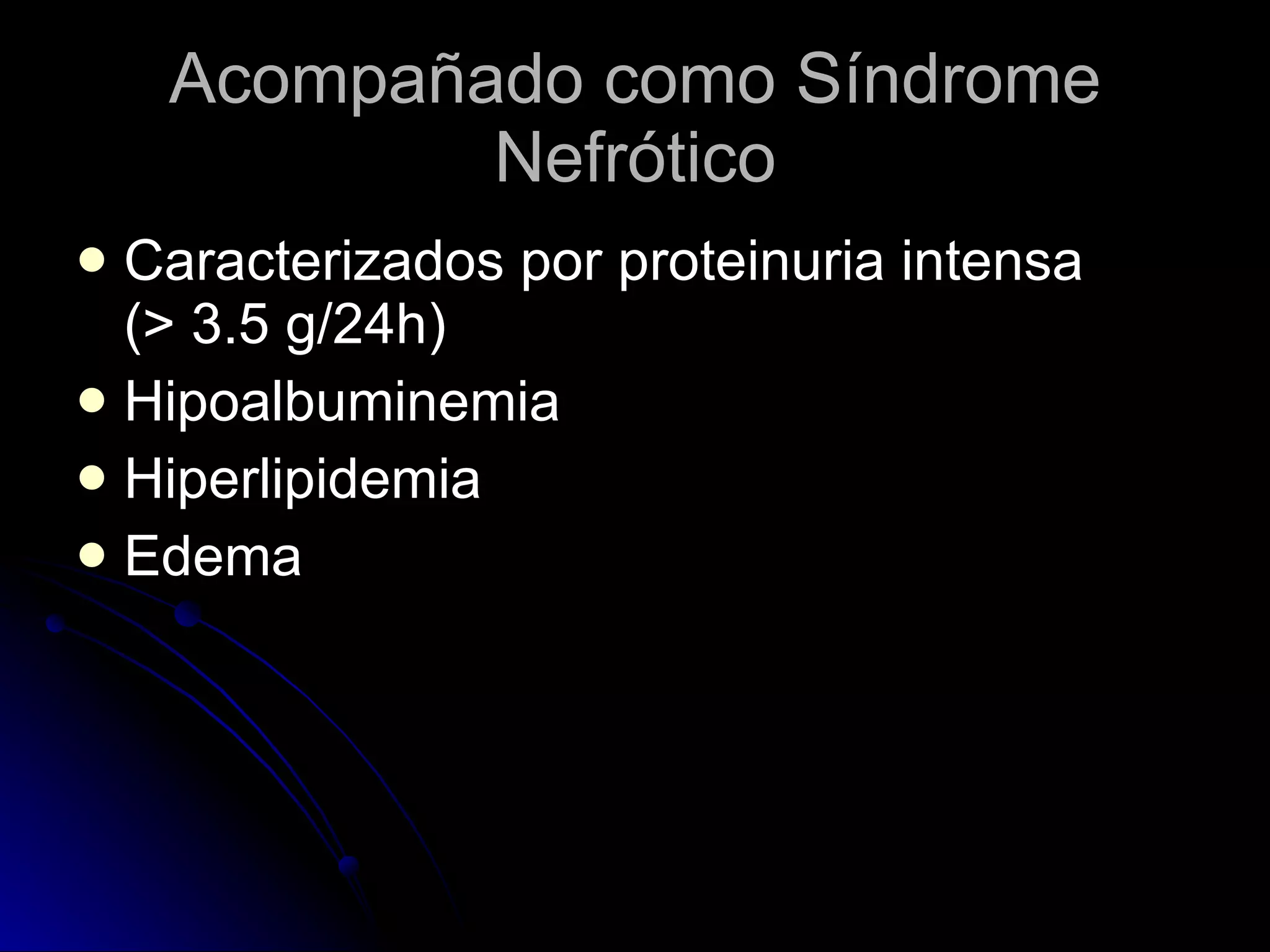 Acompañado como Síndrome Nefrótico Caracterizados por proteinuria intensa  (> 3.5 g/24h) Hipoalbuminemia Hiperlipidemia Edema 