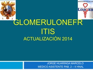 GLOMERULONEFRITIS 
ACTUALIZACIÓN 2014 
JORGE HUARINGA MARCELO 
MEDICO ASISTENTE PAB. 2 – II HNAL 
 