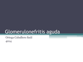 Glomerulonefritis aguda
Ortega Caballero Saúl
4014
 