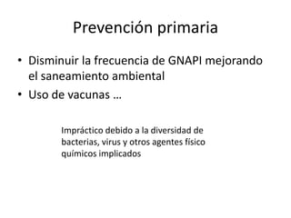 Prevención primaria 
• Disminuir la frecuencia de GNAPI mejorando 
el saneamiento ambiental 
• Uso de vacunas … 
Impráctico debido a la diversidad de 
bacterias, virus y otros agentes físico 
químicos implicados 
 