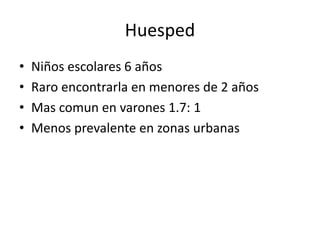 Huesped 
• Niños escolares 6 años 
• Raro encontrarla en menores de 2 años 
• Mas comun en varones 1.7: 1 
• Menos prevalente en zonas urbanas 
 