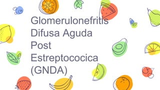 Glomerulonefritis
Difusa Aguda
Post
Estreptococica
(GNDA)
 