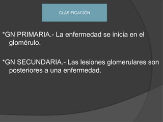 *GN PRIMARIA.- La enfermedad se inicia en el glomérulo.*GN SECUNDARIA.- Las lesiones glomerulares son posteriores a una enfermedad.CLASIFICACIÓN