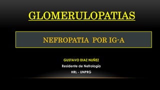 GLOMERULOPATIAS
GUSTAVO DIAZ NUÑEZ
Residente de Nefrología
HRL - UNPRG
NEFROPATIA POR IG-A
 
