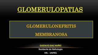 GLOMERULOPATIAS
GUSTAVO DIAZ NUÑEZ
Residente de Nefrología
HRL - UNPRG
GLOMERULONEFRITIS
MEMBRANOSA
 