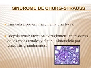  Limitada a proteinuria y hematuria leves.
 Biopsia renal: afección extraglomerular, trastorno
de los vasos renales y el tubulointersticio por
vasculitis granulomatosa.
 
