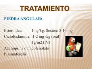 PIEDRAANGULAR:
Esteroides: 1mg/kg. Sostén: 5-10 mg
Ciclofosfamida: 1-2 mg /kg (oral)
1g/m2 (IV)
Azatioprina o micofenolato
Plasmaféresis.
 