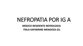 NEFROPATIA POR IG A
MEDICO RESIDENTE NEFROLOGIA
ITALA KATHERINE MENDOZA GIL
 