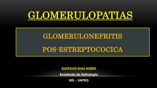 GLOMERULOPATIAS
GUSTAVO DIAZ NUÑEZ
Residente de Nefrología
HRL - UNPRG
GLOMERULONEFRITIS
POS-ESTREPTOCOCICA
 